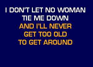 I DON'T LET N0 WOMAN
TIE ME DOWN
AND I'LL NEVER
GET T00 OLD
TO GET AROUND