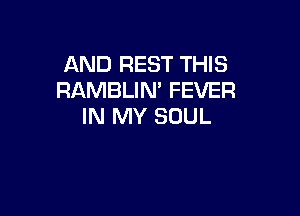 AND REST THIS
RAMBLIM FEVER

IN MY SOUL