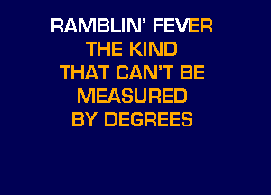 RAMBLIN' FEVER
THE KIND
THAT CAN'T BE
MELKSURED

BY DEGREES