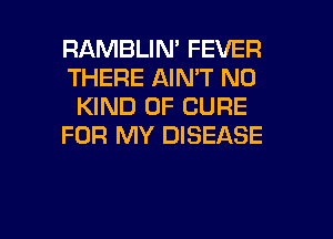 RAMBLIN' FEVER
THERE AIN'T N0
KIND OF CURE
FOR MY DISEASE

g