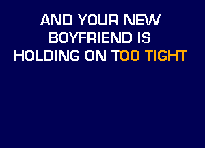 AND YOUR NEW
BOYFRIEND IS
HOLDING 0N T00 TIGHT