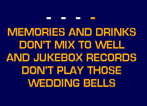 MEMORIES AND DRINKS
DON'T MIX T0 WELL
AND JUKEBOX RECORDS
DON'T PLAY THOSE
WEDDING BELLS