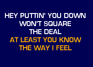 HEY PUTI'IN' YOU DOWN
WON'T SQUARE
THE DEAL
AT LEAST YOU KNOW
THE WAY I FEEL