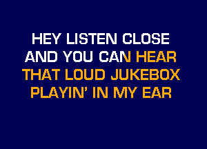HEY LISTEN CLOSE
AND YOU CAN HEAR
THikT LOUD JUKEBOX

PLAYIN' IN MY EAR