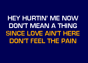 HEY HURTIN' ME NOW
DON'T MEAN A THING
SINCE LOVE AIN'T HERE
DON'T FEEL THE PAIN