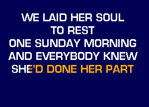 WE LAID HER SOUL
T0 REST
ONE SUNDAY MORNING
AND EVERYBODY KNEW
SHED DONE HER PART