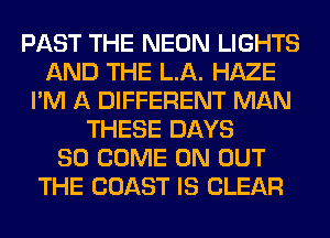 PAST THE NEON LIGHTS
AND THE LA. HAZE
I'M A DIFFERENT MAN
THESE DAYS
80 COME ON OUT
THE COAST IS CLEAR