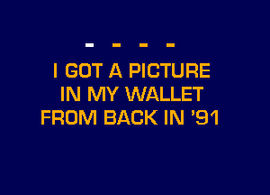 I GOT A PICTURE
IN MY WALLET

FROM BACK IN '91