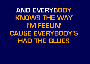 AND EVERYBODY
KNOWS THE WAY
PM FEELIN'
CAUSE EVERYBODY'S
HAD THE BLUES
