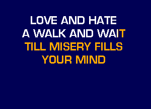 LOVE AND HATE
A WALK AND WAIT
TILL MISERY FILLS

YOUR MIND