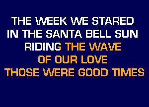 THE WEEK WE STARED
IN THE SANTA BELL SUN
RIDING THE WAVE
OF OUR LOVE
THOSE WERE GOOD TIMES