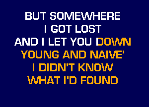 BUT SOMEWHERE
I GOT LOST
AND I LET YOU DOWN
YOUNG AND NAIVEI
I DIDN'T KNOW
WHAT IID FOUND