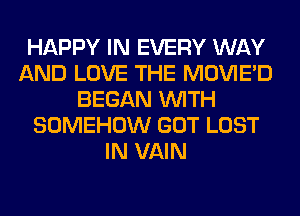 HAPPY IN EVERY WAY
AND LOVE THE MOVIE'D
BEGAN WITH
SOMEHOW GOT LOST
IN VAIN