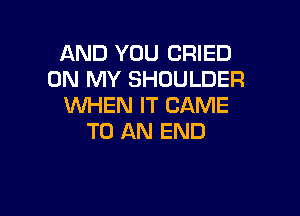 AND YOU CRIED
ON MY SHOULDER
WHEN IT CAME

TO AN END