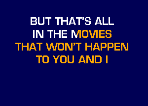 BUT THAT'S ALL
IN THE MOVIES
THAT WON'T HAPPEN

TO YOU AND I