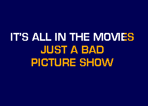 ITS ALL IN THE MOVIES
JUST A BAD

PICTURE SHOW