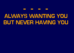 ALWAYS WANTING YOU
BUT NEVER HAVING YOU