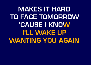 MAKES IT HARD
TO FACE TOMORROW
'CAUSE I KNOW
I'LL WAKE UP
WANTING YOU AGAIN