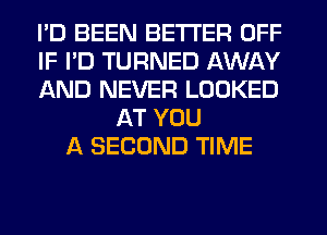 I'D BEEN BETTER OFF
IF I'D TURNED AWAY
AND NEVER LOOKED
AT YOU
A SECOND TIME