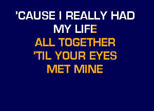 'CAUSE I REALLY HAD
MY LIFE
ALL TOGETHER
'TlL YOUR EYES
MET MINE