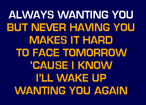 ALWAYS WANTING YOU
BUT NEVER Hl-W'ING YOU
MAKES IT HARD
TO FACE TOMORROW
'CAUSE I KNOW
I'LL WAKE UP
WANTING YOU AGAIN