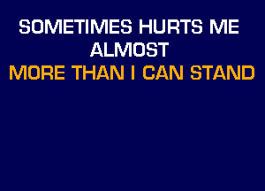 SOMETIMES HURTS ME
ALMOST
MORE THAN I CAN STAND