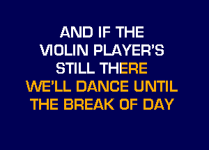 AND IF THE
VIOLIN PLAYER'S
STILL THERE
WE'LL DANCE UNTIL
THE BREAK 0F DAY