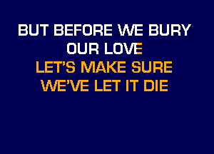 BUT BEFORE WE BURY
OUR LOVE
LET'S MAKE SURE
WE'VE LET IT DIE