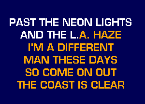 PAST THE NEON LIGHTS
AND THE LA. HAZE
I'M A DIFFERENT
MAN THESE DAYS
80 COME ON OUT
THE COAST IS CLEAR