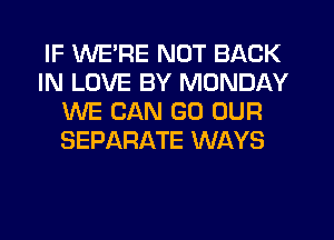 IF WE'RE NOT BACK
IN LOVE BY MONDAY
WE CAN GO OUR
SEPARATE WAYS