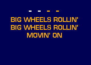 BIG WHEELS ROLLIN'
BIG WHEELS ROLLIN'
MOVIN' 0N