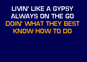 LIVIN' LIKE A GYPSY
ALWAYS ON THE GO
DOIN' WHAT THEY BEST
KNOW HOW TO DO