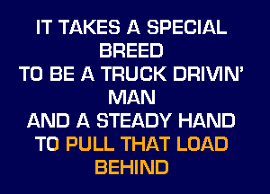 IT TAKES A SPECIAL
BREED
TO BE A TRUCK DRIVIM
MAN
AND A STEADY HAND
T0 PULL THAT LOAD
BEHIND