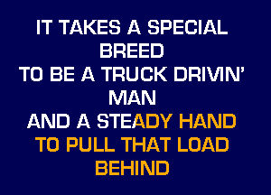 IT TAKES A SPECIAL
BREED
TO BE A TRUCK DRIVIM
MAN
AND A STEADY HAND
T0 PULL THAT LOAD
BEHIND