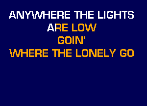 ANYMIHERE THE LIGHTS
ARE LOW
GOIN'
WHERE THE LONELY GO