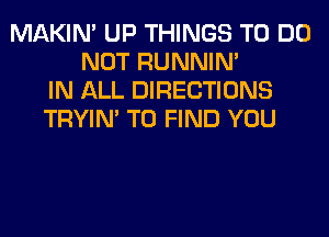 MAKIM UP THINGS TO DO
NOT RUNNIN'
IN ALL DIRECTIONS
TRYIN' TO FIND YOU