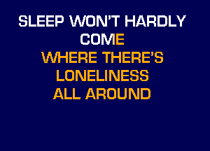 SLEEP WON'T HARDLY
COME
WHERE THERE'S
LONELINESS
ALL AROUND