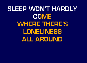 SLEEP WON'T HARDLY
COME
WHERE THERE'S
LONELINESS
ALL AROUND