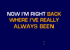 NOW I'M RIGHT BACK
WHERE I'VE REALLY

ALWAYS BEEN

1

I