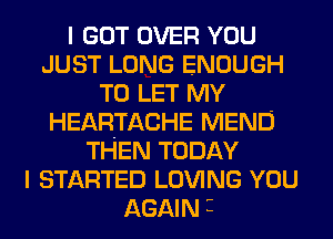 I GOT OVER YOU
JUST LONG ENOUGH
TO LET MY
HEARTACHE MENU
THEN TODAY
I STARTED LOVING YOU
AGAIN 3