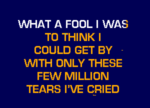 WHAT A FOOL I WAS
T0 THINK I
COULD GET BY -
'WITH ONLY THESE
FEW MILLION
TEARS I'VE QRIED