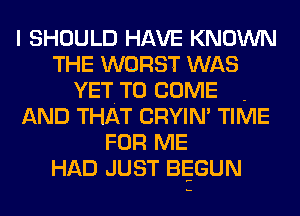 I SHOULD HAVE KNOWN
THE WORST WAS
YETTO COME .
AND THAT CRYIN' TIME
FOR ME
HAD JUST BEGUN