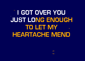 I GOT OVER YOU

JUST LONG ENOUGH
TO LET MY .

HEARTACHE MEND

t