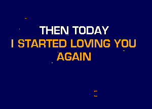 THEN TODAY
I STARTED LOVING YOU

, AGAIN