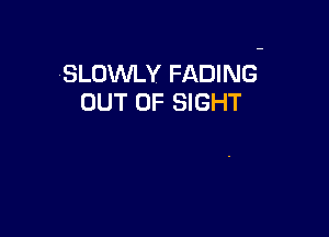 SLOWLY FADING
OUT OF SIGHT