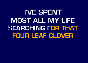 I'VE SPENT

MOST ALL MY LIFE
SEARCHING FOR THAT
FOUR LEAF CLOVER