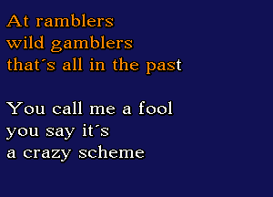 At ramblers
Wild gamblers
thafs all in the past

You call me a fool
you say it's
a crazy scheme