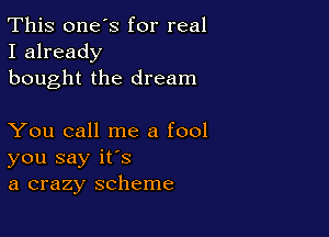 This one's for real
I already
bought the dream

You call me a fool
you say it's
a crazy scheme