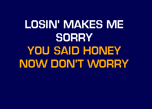 LOSIN' MAKES ME
SORRY
YOU SAID HONEY

NOW DON'T WORRY