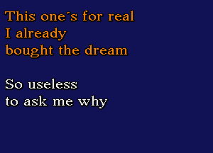 This one's for real
I already

bought the dream

So useless
to ask me why